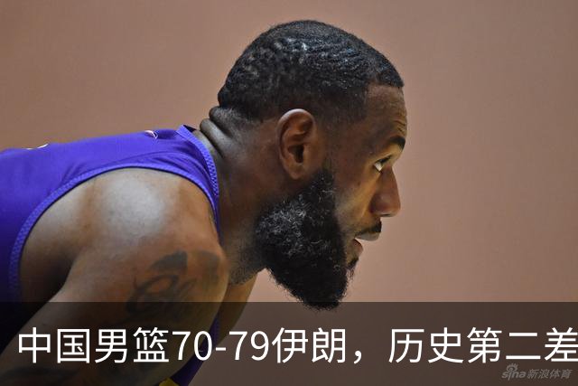 中国男篮70-79伊朗，历史第二差！球员评分：2人满分，其余均不合格